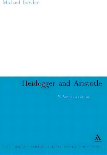 Heidegger And Aristotle: Philosophy As Praxis, De Michael Bowler. Continuum Studies In Continental Philosophy, Vol. 1. Editorial Bloomsbury Publishing Plc, Tapa Dura En Inglés