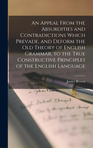 An Appeal From The Absurdities And Contradictions Which Prevade, And Deform The Old Theory Of Eng..., De Brown, James. Editorial Legare Street Pr, Tapa Dura En Inglés