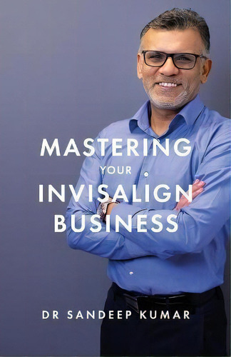 Mastering Your Invisalign Business, De Sandeep Kumar., Tapa Blanda En Inglés