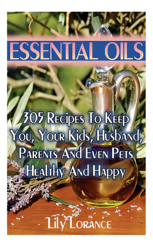 Essential Oils: 305 Recipes To Keep You, Your Kids, Husband, Parents And Even Pets Healthy And Happy, De Lorance, Lily. Editorial Createspace, Tapa Blanda En Inglés