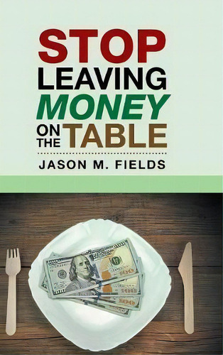 Stop Leaving Money On The Table, De Jason M Fields. Editorial Authorhouse, Tapa Dura En Inglés