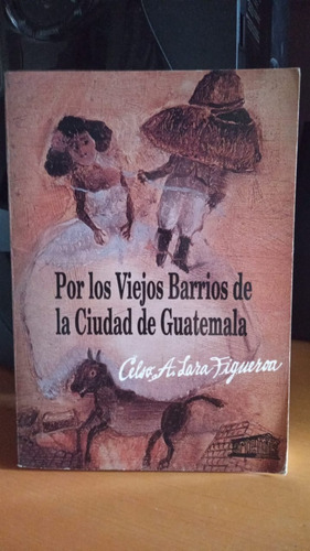 Por Los Viejos Barrios De La Ciudad De Guatemala. Celso Lara