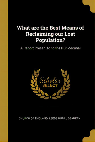 What Are The Best Means Of Reclaiming Our Lost Population?: A Report Presented To The Ruri-decanal, De Of England Leeds Rural Deanery, Church. Editorial Wentworth Pr, Tapa Blanda En Inglés
