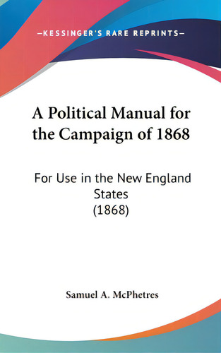 A Political Manual For The Campaign Of 1868: For Use In The New England States (1868), De Mcphetres, Samuel A.., Vol. 1. Editorial Kessinger Pub Llc, Tapa Dura En Inglés