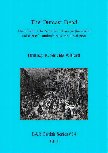 The Outcast Dead : Historical And Archaeological Evidence For The Effect Of The New Poor Law On T..., De Brittney K. Shields Wilford. Editorial Bar Publishing, Tapa Blanda En Inglés