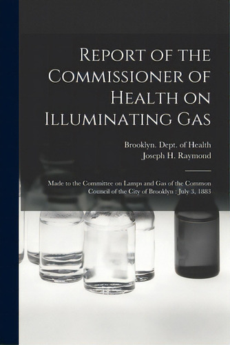 Report Of The Commissioner Of Health On Illuminating Gas: Made To The Committee On Lamps And Gas ..., De Brooklyn (new York, N. Y. ). Dept Of H.. Editorial Legare Street Pr, Tapa Blanda En Inglés