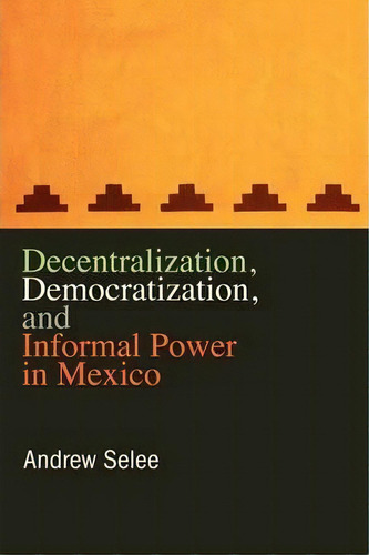 Decentralization, Democratization, And Informal Power In Mexico, De Andrew D. Selee. Editorial Pennsylvania State University Press, Tapa Blanda En Inglés