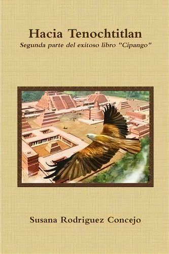 Hacia Tenochtitlan: Segunda Parte Del Exitoso Libro 'cipango', De Susana Rodriguez Cejo., Vol. 1. Editorial Lulu Com, Tapa Blanda En Español