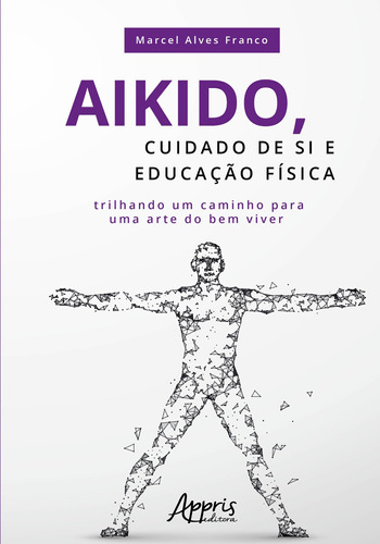 Aikido, cuidado de si e educação física: trilhando um caminho para uma arte do bem viver, de Franco, Marcel Alves. Appris Editora e Livraria Eireli - ME, capa mole em português, 2018