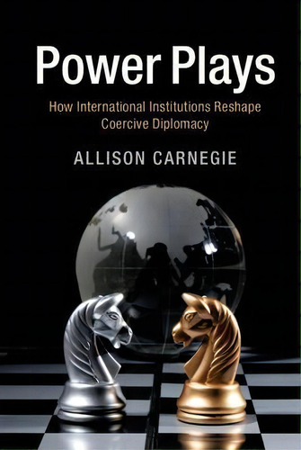 Power Plays : How International Institutions Reshape Coercive Diplomacy, De Allison Carnegie. Editorial Cambridge University Press, Tapa Blanda En Inglés