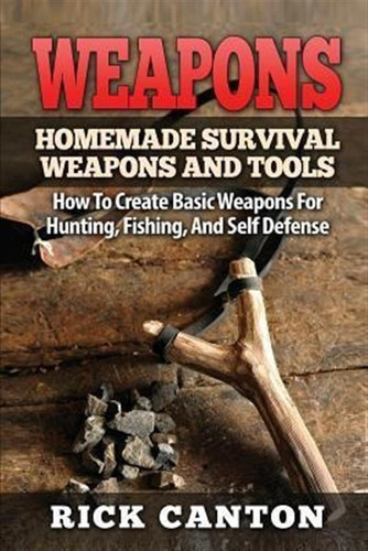 Weapons : Homemade Survival Weapons And Tools: How To Cre...