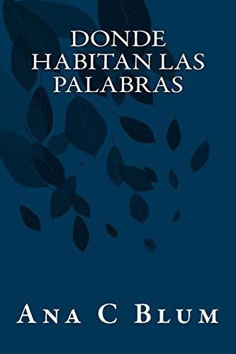 DONDE HABITAN LAS PALABRAS, de Ana C Blum. Editorial CreateSpace Independent Publishing Platform, tapa blanda en español, 2017