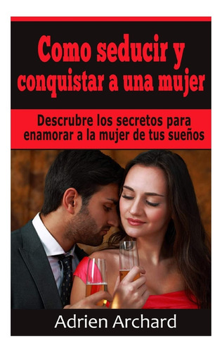 Como Seducir Y Conquistar A Una Mujer: Descrubre Los Secr...