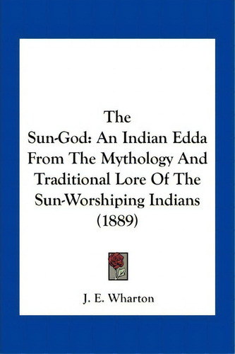 The Sun-god : An Indian Edda From The Mythology And Traditional Lore Of The Sun-worshiping Indian..., De J E Wharton. Editorial Kessinger Publishing, Tapa Blanda En Inglés