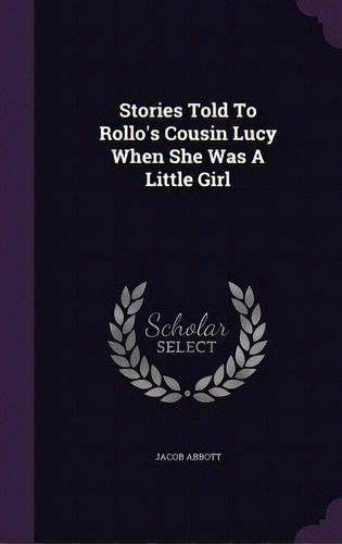 Stories Told To Rollo's Cousin Lucy When She Was A Little Girl, De Abbott, Jacob. Editorial Palala Pr, Tapa Dura En Inglés