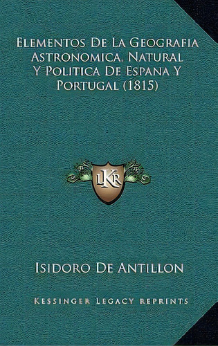 Elementos De La Geografia Astronomica, Natural Y Politica De Espana Y Portugal (1815), De Isidoro De Antillon. Editorial Kessinger Publishing, Tapa Blanda En Español