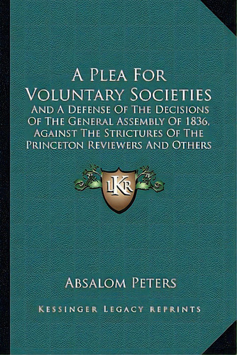 A Plea For Voluntary Societies: And A Defense Of The Decisions Of The General Assembly Of 1836, A..., De Peters, Absalom. Editorial Kessinger Pub Llc, Tapa Blanda En Inglés