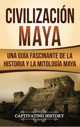 Civilización Maya: Una Guía Fascinante De La Historia Y L...