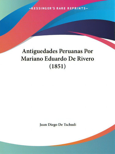 Antiguedades Peruanas Por Mariano Eduardo De Rivero (1851), De De Tschudi, Juan Diego. Editorial Kessinger Pub Llc, Tapa Blanda En Español