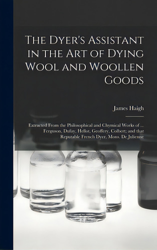 The Dyer's Assistant In The Art Of Dying Wool And Woollen Goods: Extracted From The Philosophical..., De Haigh, James. Editorial Legare Street Pr, Tapa Dura En Inglés