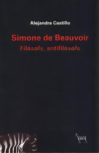 Simone De Beauvoir: Filósofa, Antifilósofa, De Alejandra Castillo. Editorial La Cebra, Tapa Blanda, Edición 1 En Español, 2017