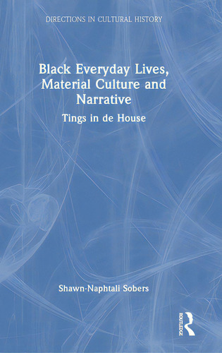 Black Everyday Lives, Material Culture And Narrative: Tings In De House, De Sobers, Shawn-naphtali. Directions In Cultural History, Vol. 1. Editorial Routledge, Tapa Dura En Inglés