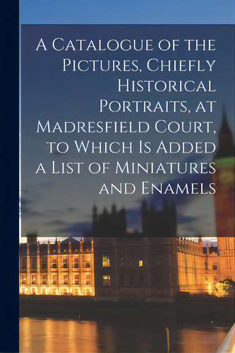 A Catalogue Of The Pictures, Chiefly Historical Portraits, At Madresfield Court, To Which Is Adde..., De Anonymous. Editorial Legare Street Pr, Tapa Blanda En Inglés