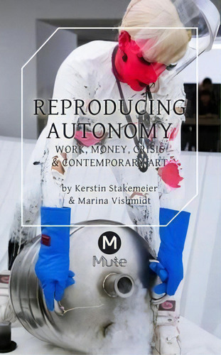 Reproducing Autonomy 2016 : Work, Money, Crisis And Contemporary Art, De Kerstin Stakemeier. Editorial Mute Publishing Ltd, Tapa Blanda En Inglés