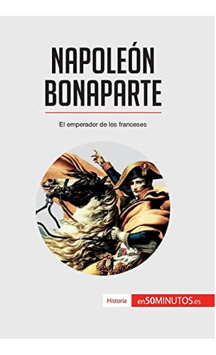 Napoleon Bonaparte: El Emperador De Los Franceses