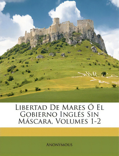 Libertad De Mares O El Gobierno Ingles Sin Mascara, Volumes 1-2, De Anonymous., Vol. 1/2. Editorial Desconocido En Español