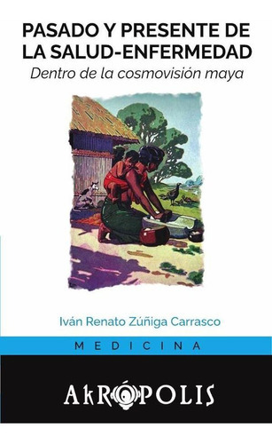 Pasado Y Presente De La Salud-enfermedad Dentro De La Cosmovisión Maya, De Iván Renato Zúñiga Carrasco. Editorial Akrópolis, Tapa Blanda En Español, 2023