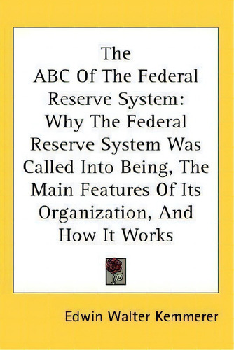 The Abc Of The Federal Reserve System : Why The Federal Reserve System Was Called Into Being, The..., De Edwin Walter Kemmerer. Editorial Kessinger Publishing, Tapa Dura En Inglés