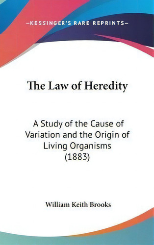 The Law Of Heredity : A Study Of The Cause Of Variation And The Origin Of Living Organisms (1883), De William Keith Brooks. Editorial Kessinger Publishing, Tapa Dura En Inglés