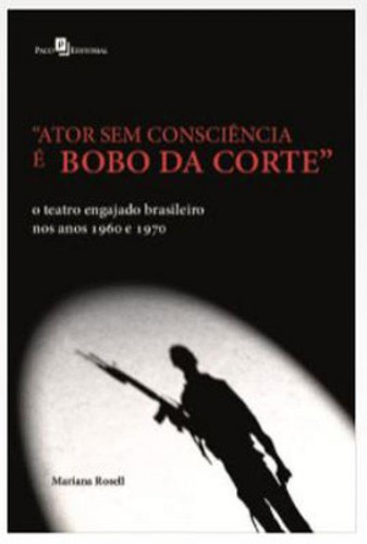 Ator Sem Consciência É Bobo Da Corte: O Teatro Engajado Brasileiro Nos Anos 1960 E 1970, De Rosell, Mariana Rodrigues. Editora Paco Editorial, Capa Mole Em Português