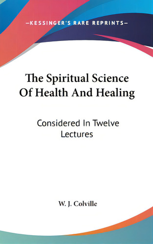 The Spiritual Science Of Health And Healing: Considered In Twelve Lectures, De Colville, W. J.. Editorial Kessinger Pub Llc, Tapa Dura En Inglés