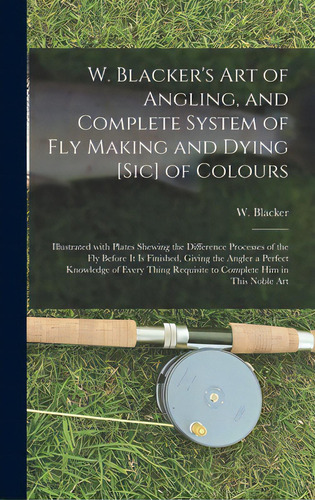 W. Blacker's Art Of Angling, And Complete System Of Fly Making And Dying [sic] Of Colours: Illust..., De Blacker, W. (william). Editorial Legare Street Pr, Tapa Dura En Inglés