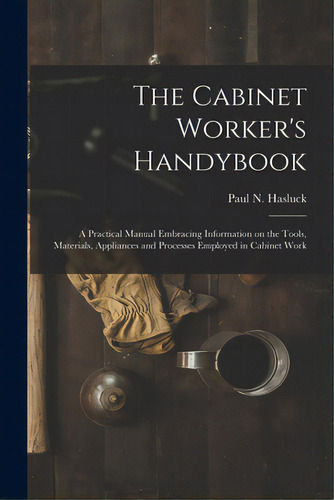 The Cabinet Worker's Handybook: A Practical Manual Embracing Information On The Tools, Materials,..., De Hasluck, Paul N. (paul Nooncree) 185. Editorial Legare Street Pr, Tapa Blanda En Inglés