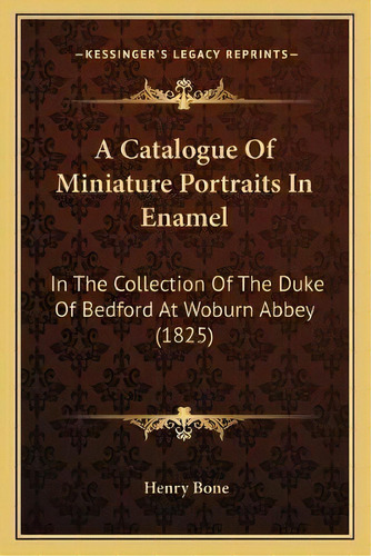 A Catalogue Of Miniature Portraits In Enamel : In The Collection Of The Duke Of Bedford At Woburn..., De Henry Bone. Editorial Kessinger Publishing, Tapa Blanda En Inglés