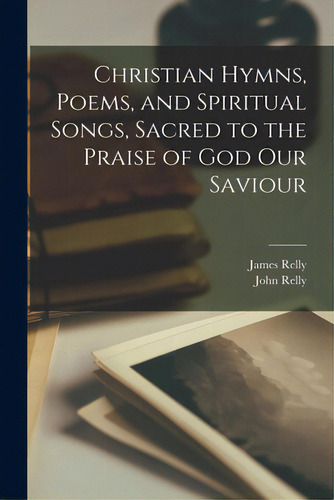 Christian Hymns, Poems, And Spiritual Songs, Sacred To The Praise Of God Our Saviour, De Relly, James 1722?-1778. Editorial Legare Street Pr, Tapa Blanda En Inglés