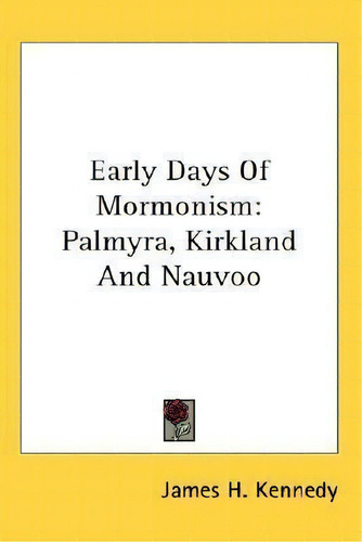 Early Days Of Mormonism : Palmyra, Kirkland And Nauvoo, De James H Kennedy., Vol. 1. Editorial Kessinger Publishing, Tapa Blanda En Inglés