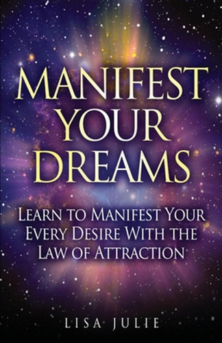 Manifest Your Dreams: Learn To Manifest Your Every Desire Wi