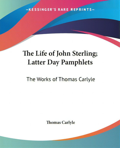 The Life Of John Sterling; Latter Day Pamphlets: The Works Of Thomas Carlyle, De Carlyle, Thomas. The Works Of Thomas Carlyle, Vol. 1. Editorial Kessinger Pub Llc, Tapa Blanda En Inglés