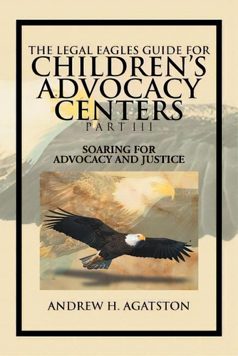 The Legal Eagles Guide For Children's Advocacy Centers Part Iii : Soaring For Advocacy And Justice, De Andrew H Agatston. Editorial Xlibris Corporation, Tapa Blanda En Inglés, 2012