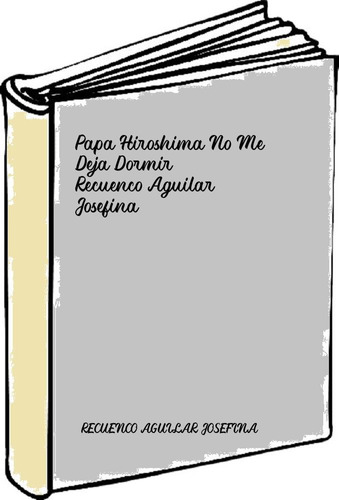 Papa Hiroshima No Me Deja Dormir - Recuenco Aguilar Josefina