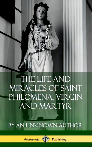 The Life And Miracles Of Saint Philomena, Virgin And Martyr (hardcover), De Author, An Unknown. Editorial Lulu Pr, Tapa Dura En Inglés