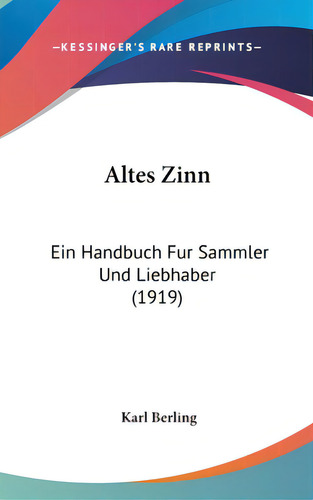 Altes Zinn: Ein Handbuch Fur Sammler Und Liebhaber (1919), De Berling, Karl. Editorial Kessinger Pub Llc, Tapa Dura En Inglés