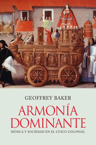 Armonía Dominante. Música Y Sociedad En El Cusco Colonial, De Geoffrey Baker. Editorial Fondo De La Pucp, Tapa Blanda, Edición 1 En Español, 2020