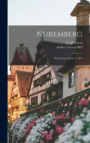 Nuremberg: Painted By Arthur G. Bell, De D'anvers, N. D. 1933. Editorial Legare Street Pr, Tapa Dura En Inglés
