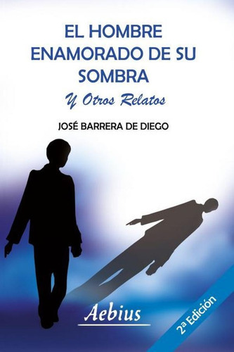 El Hombre Enamorado De Su Sombra Y Otros Relatos, De José Barrera De Diego. Editorial Aebius, Tapa Blanda En Español, 2021