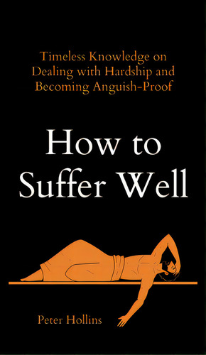 How To Suffer Well: Timeless Knowledge On Dealing With Hardship And Becoming Anguish-proof, De Hollins, Peter. Editorial Pkcs Media Inc, Tapa Dura En Inglés